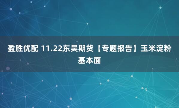 盈胜优配 11.22东吴期货【专题报告】玉米淀粉基本面