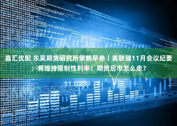 嘉汇优配 东吴期货研究所策略早参｜美联储11月会议纪要：将维持限制性利率！期货后市怎么走？
