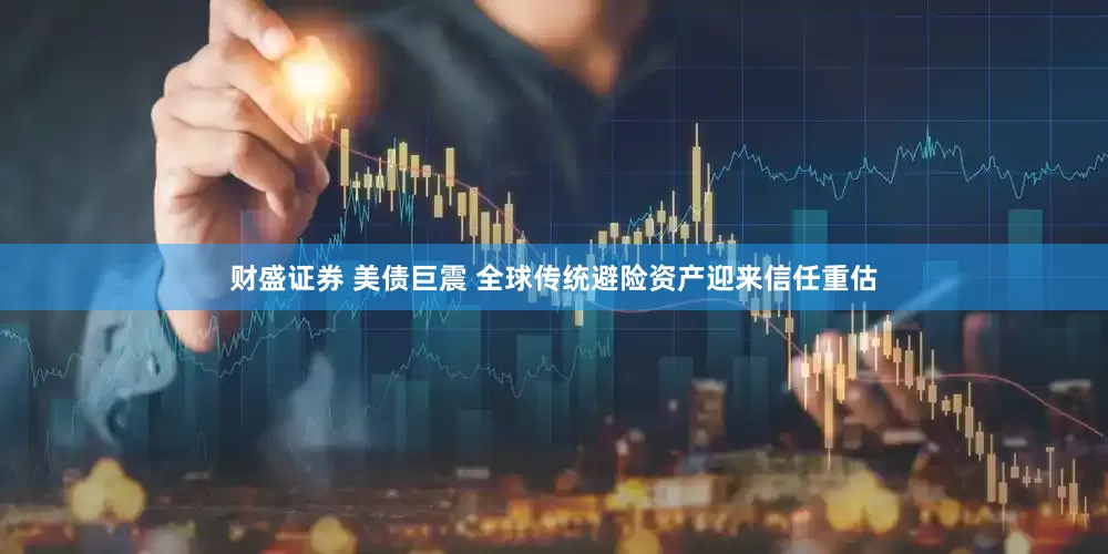 财盛证券 美债巨震 全球传统避险资产迎来信任重估