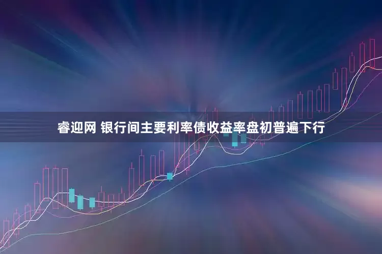睿迎网 银行间主要利率债收益率盘初普遍下行