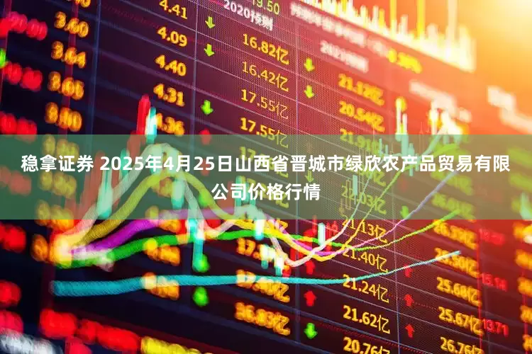 稳拿证券 2025年4月25日山西省晋城市绿欣农产品贸易有限公司价格行情