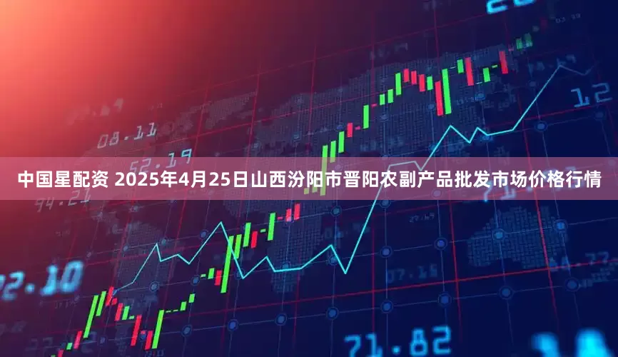中国星配资 2025年4月25日山西汾阳市晋阳农副产品批发市场价格行情
