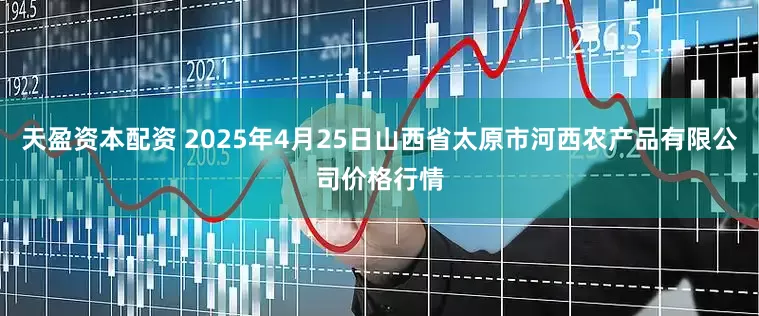 天盈资本配资 2025年4月25日山西省太原市河西农产品有限公司价格行情