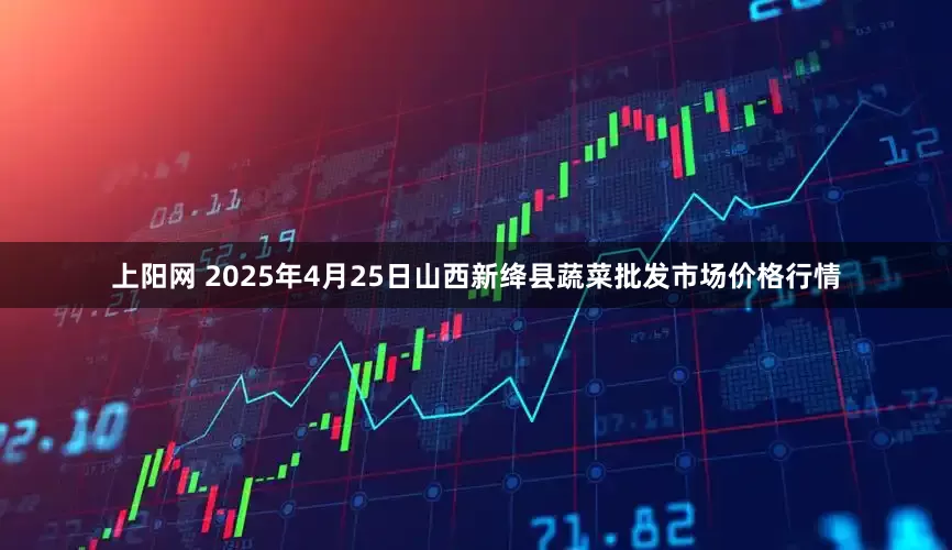 上阳网 2025年4月25日山西新绛县蔬菜批发市场价格行情