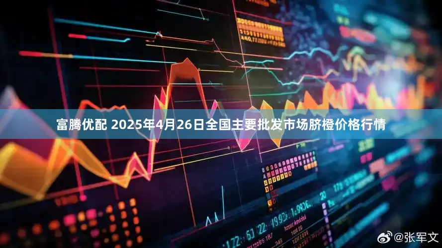 富腾优配 2025年4月26日全国主要批发市场脐橙价格行情