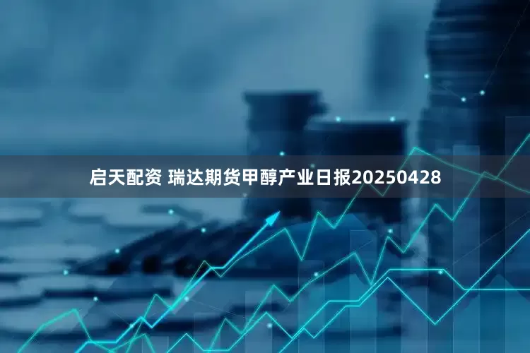 启天配资 瑞达期货甲醇产业日报20250428