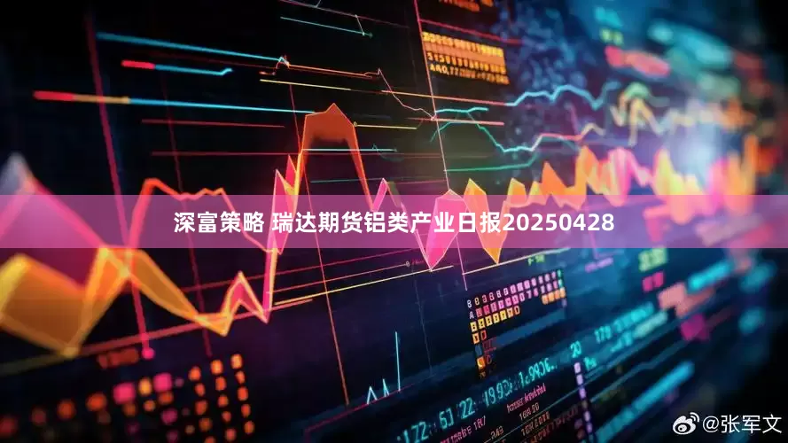 深富策略 瑞达期货铝类产业日报20250428