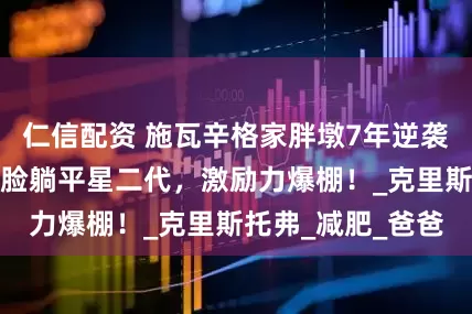 仁信配资 施瓦辛格家胖墩7年逆袭成猛男，甩肉打脸躺平星二代，激励力爆棚！_克里斯托弗_减肥_爸爸