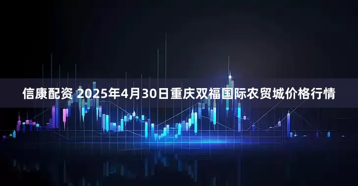 信康配资 2025年4月30日重庆双福国际农贸城价格行情
