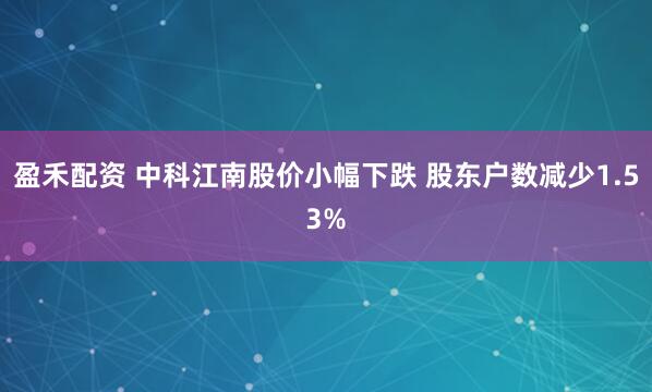 盈禾配资 中科江南股价小幅下跌 股东户数减少1.53%