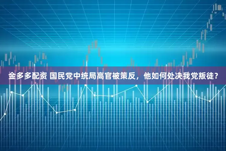 金多多配资 国民党中统局高官被策反，他如何处决我党叛徒？