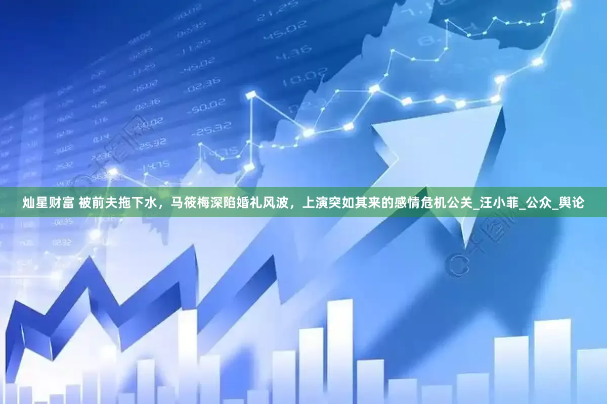 灿星财富 被前夫拖下水，马筱梅深陷婚礼风波，上演突如其来的感情危机公关_汪小菲_公众_舆论