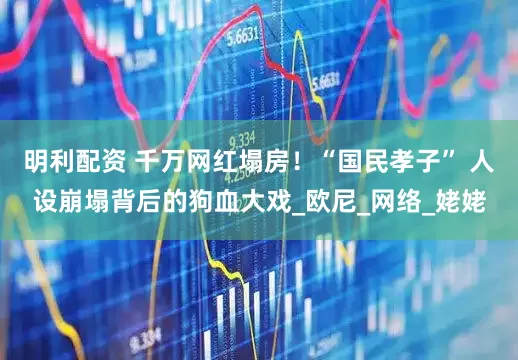 明利配资 千万网红塌房！“国民孝子” 人设崩塌背后的狗血大戏_欧尼_网络_姥姥