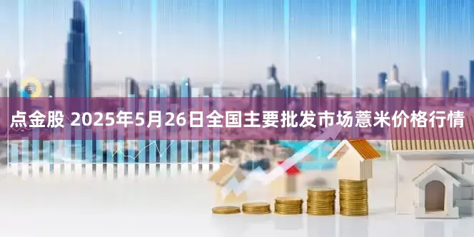 点金股 2025年5月26日全国主要批发市场薏米价格行情