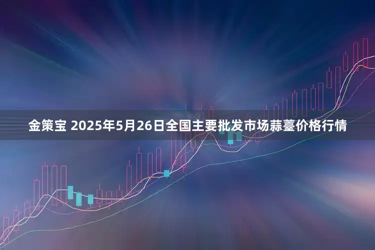金策宝 2025年5月26日全国主要批发市场蒜薹价格行情