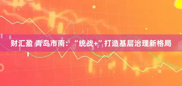 财汇盈 青岛市南：“统战+”打造基层治理新格局