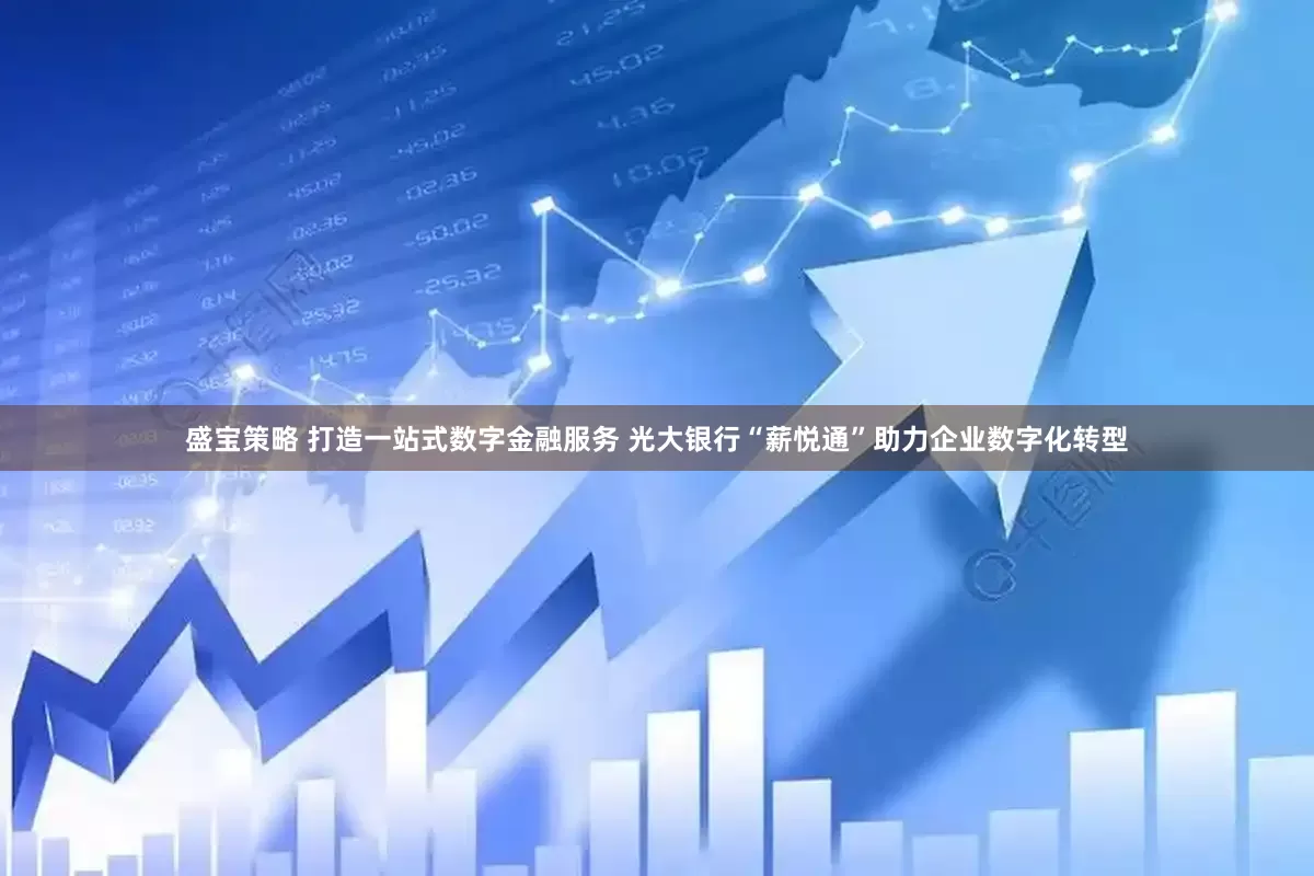 盛宝策略 打造一站式数字金融服务 光大银行“薪悦通”助力企业数字化转型