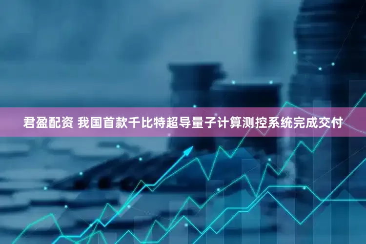 君盈配资 我国首款千比特超导量子计算测控系统完成交付
