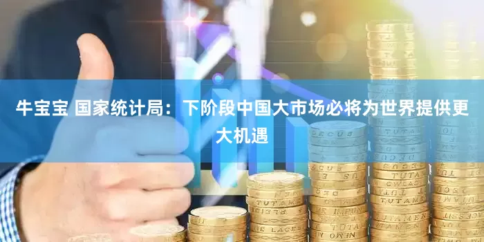 牛宝宝 国家统计局：下阶段中国大市场必将为世界提供更大机遇