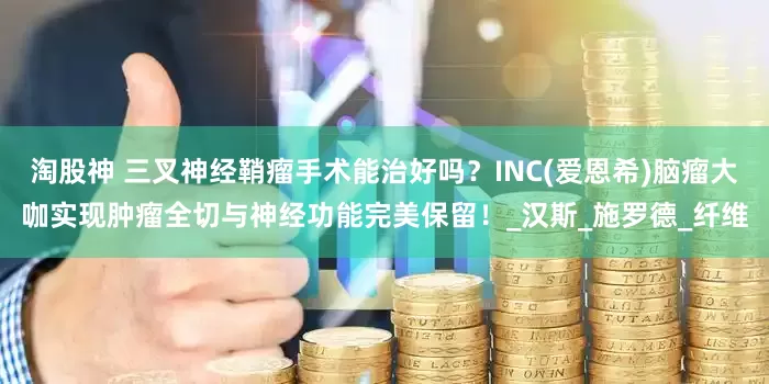 淘股神 三叉神经鞘瘤手术能治好吗？INC(爱恩希)脑瘤大咖实现肿瘤全切与神经功能完美保留！_汉斯_施罗德_纤维