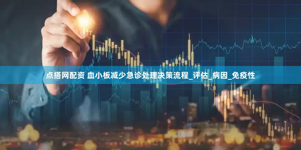 点搭网配资 血小板减少急诊处理决策流程_评估_病因_免疫性