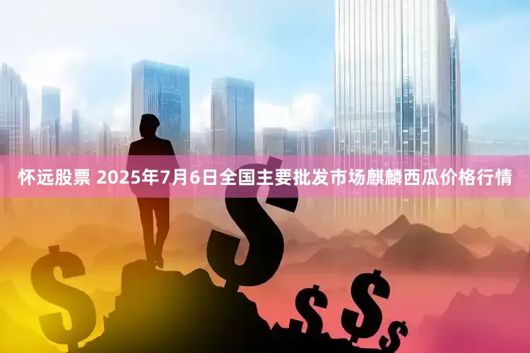 怀远股票 2025年7月6日全国主要批发市场麒麟西瓜价格行情