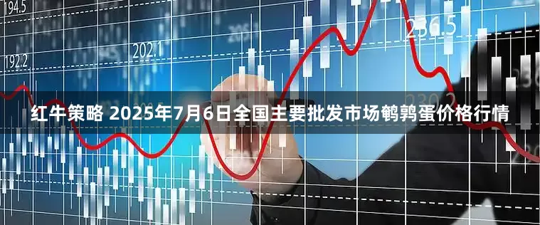 红牛策略 2025年7月6日全国主要批发市场鹌鹑蛋价格行情