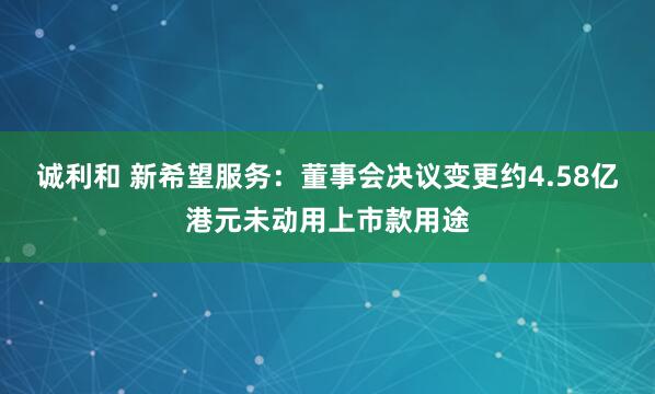 诚利和 新希望服务：董事会决议变更约4.58亿港元未动用上市款用途