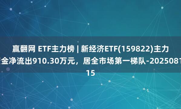 赢翻网 ETF主力榜 | 新经济ETF(159822)主力资金净流出910.30万元，居全市场第一梯队-20250815