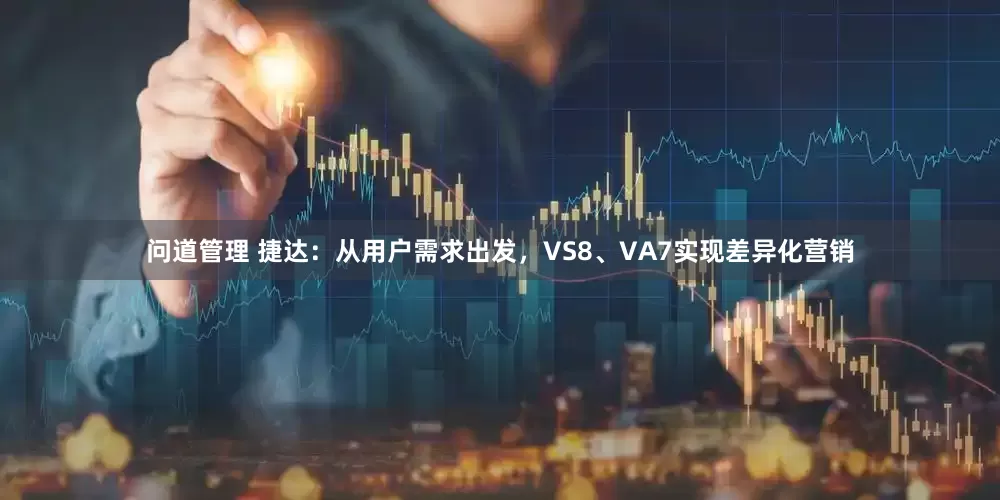 问道管理 捷达：从用户需求出发，VS8、VA7实现差异化营销