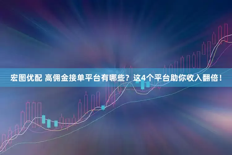 宏图优配 高佣金接单平台有哪些？这4个平台助你收入翻倍！