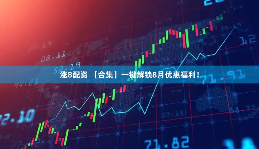 涨8配资 【合集】一键解锁8月优惠福利！