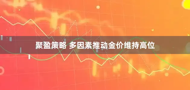 聚盈策略 多因素推动金价维持高位