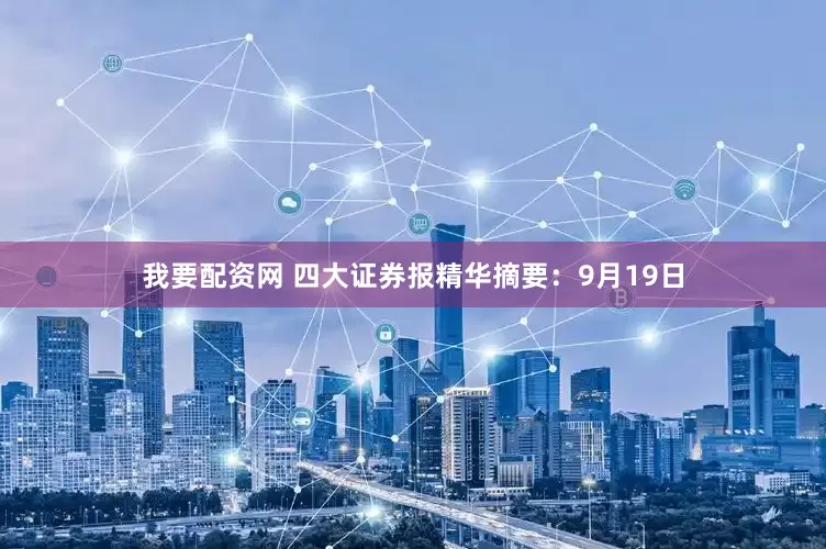 我要配资网 四大证券报精华摘要：9月19日