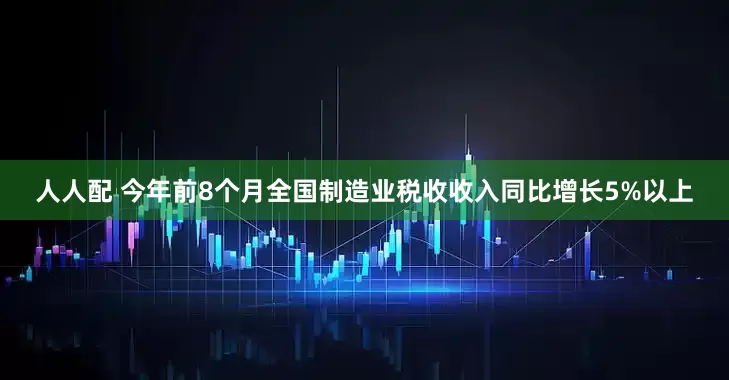 人人配 今年前8个月全国制造业税收收入同比增长5%以上