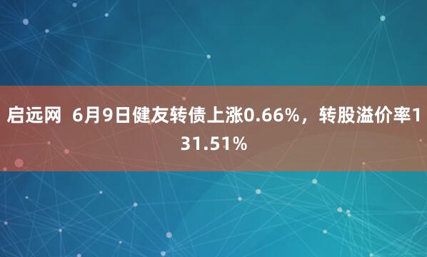 启远网  6月9日健友转债上涨0.66%，转股溢价率131.51%