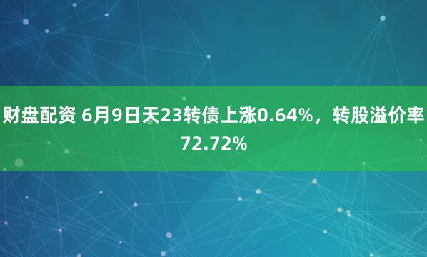 财盘配资 6月9日天23转债上涨0.64%，转股溢价率72.72%