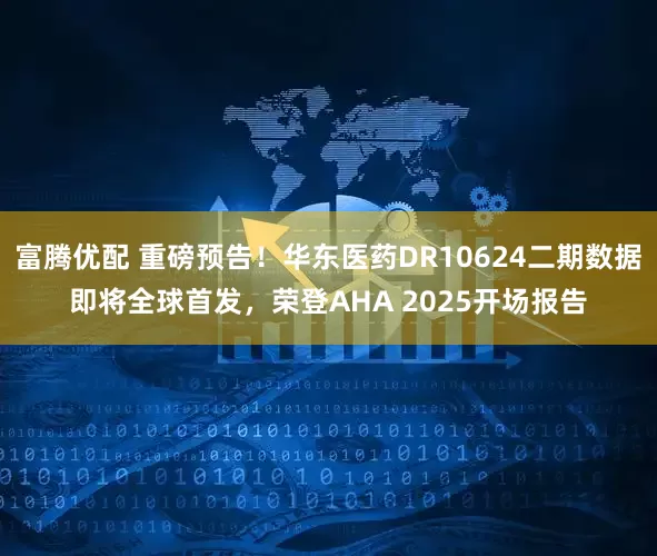 富腾优配 重磅预告！华东医药DR10624二期数据即将全球首发，荣登AHA 2025开场报告