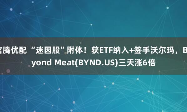 富腾优配 “迷因股”附体！获ETF纳入+签手沃尔玛，Beyond Meat(BYND.US)三天涨6倍