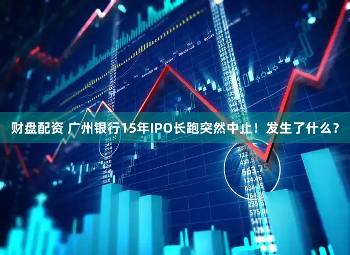 财盘配资 广州银行15年IPO长跑突然中止！发生了什么？