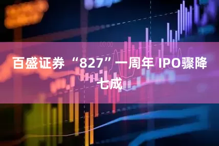 百盛证券 “827”一周年 IPO骤降七成