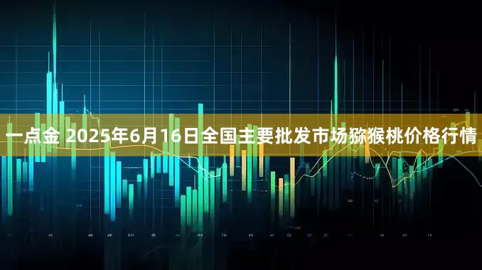 一点金 2025年6月16日全国主要批发市场猕猴桃价格行情