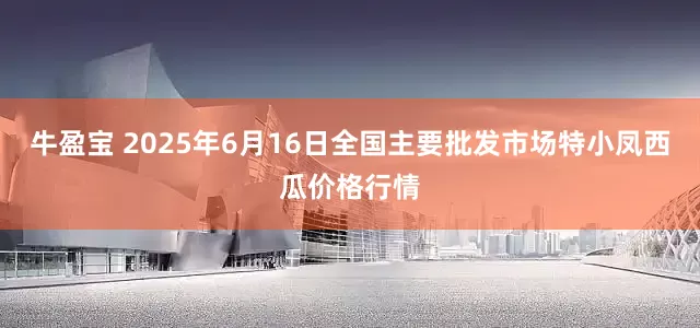牛盈宝 2025年6月16日全国主要批发市场特小凤西瓜价格行情