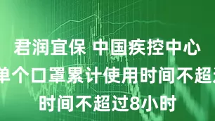 君润宜保 中国疾控中心：建议单个口罩累计使用时间不超过8小时