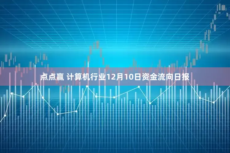 点点赢 计算机行业12月10日资金流向日报