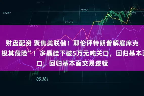 财盘配资 聚焦美联储！耶伦评特朗普解雇库克，“违法，极其危险”！多晶硅下破5万元吨关口，回归基本面交易逻辑
