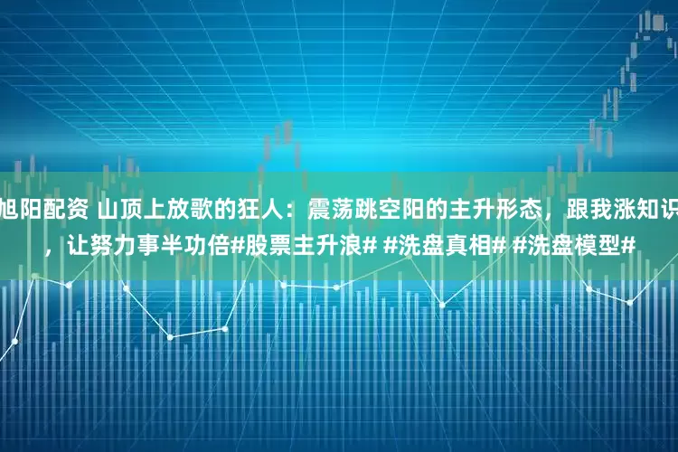 旭阳配资 山顶上放歌的狂人：震荡跳空阳的主升形态，跟我涨知识，让努力事半功倍#股票主升浪# #洗盘真相# #洗盘模型#