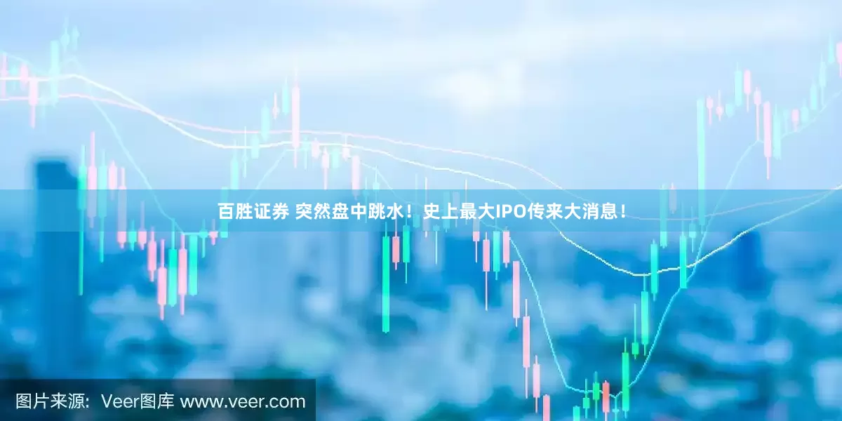 百胜证券 突然盘中跳水！史上最大IPO传来大消息！