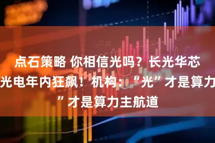 点石策略 你相信光吗？长光华芯、亨通光电年内狂飙！机构：“光”才是算力主航道