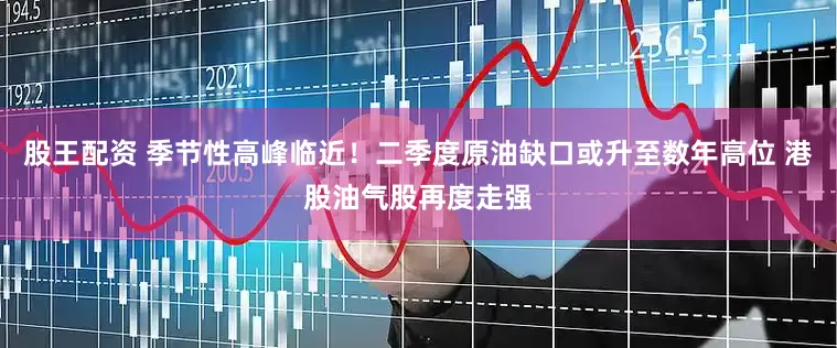 股王配资 季节性高峰临近！二季度原油缺口或升至数年高位 港股油气股再度走强